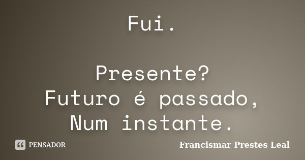 Fui. Presente? Futuro é passado, Num instante.... Frase de Francismar Prestes Leal.