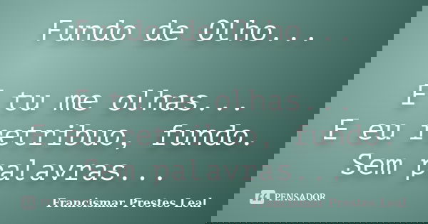 Fundo de Olho... E tu me olhas... E eu retribuo, fundo. Sem palavras...... Frase de Francismar Prestes Leal.