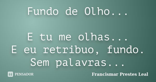 Fundo de Olho... E tu me olhas... E eu retribuo, fundo. Sem palavras...... Frase de Francismar Prestes Leal.