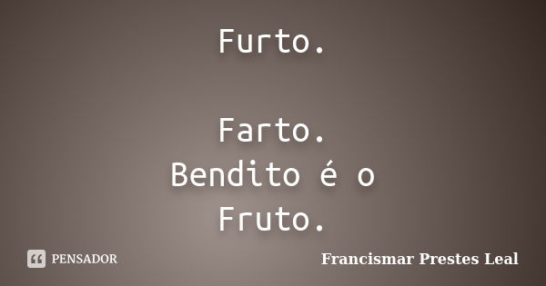 Furto. Farto. Bendito é o Fruto.... Frase de Francismar Prestes Leal.