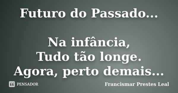 Futuro do Passado... Na infância, Tudo tão longe. Agora, perto demais...... Frase de Francismar Prestes Leal.