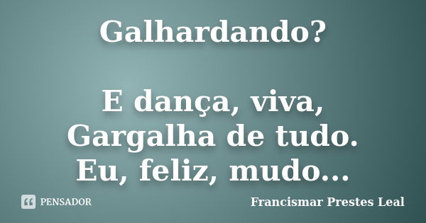 Galhardando? E dança, viva, Gargalha de tudo. Eu, feliz, mudo...... Frase de Francismar Prestes Leal.