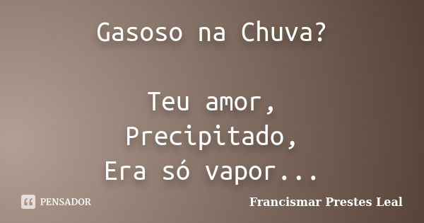 Gasoso na Chuva? Teu amor, Precipitado, Era só vapor...... Frase de Francismar Prestes Leal.