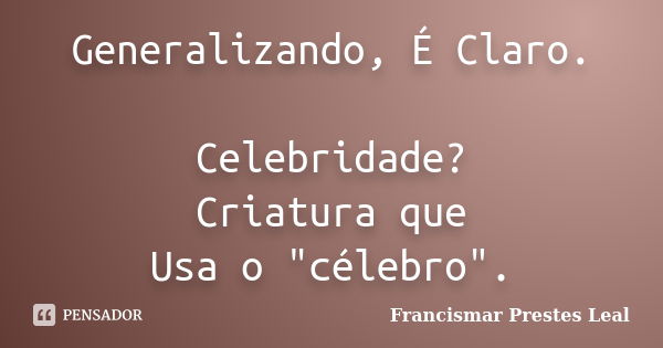 Generalizando, É Claro. Celebridade? Criatura que Usa o "célebro".... Frase de Francismar Prestes Leal.