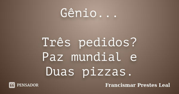 Gênio... Três pedidos? Paz mundial e Duas pizzas.... Frase de Francismar Prestes Leal.