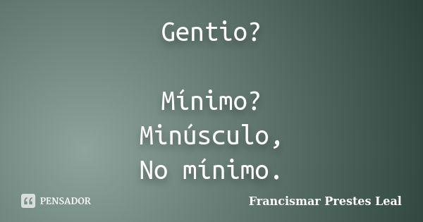 Gentio? Mínimo? Minúsculo, No mínimo.... Frase de Francismar Prestes Leal.