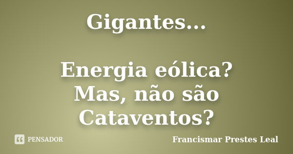 Gigantes... Energia eólica? Mas, não são Cataventos?... Frase de Francismar Prestes Leal.