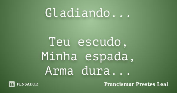 Gladiando... Teu escudo, Minha espada, Arma dura...... Frase de Francismar Prestes Leal.