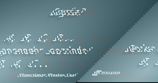 Gogia? A, B, C, D... Deixa aprender sozinho! B, D, A, C...... Frase de Francismar Prestes Leal.