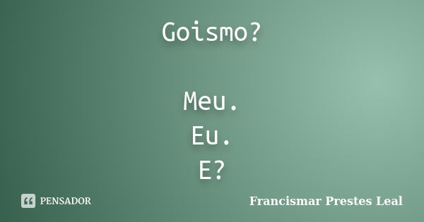 Goismo? Meu. Eu. E?... Frase de Francismar Prestes Leal.