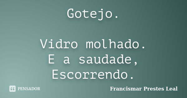 Gotejo. Vidro molhado. E a saudade, Escorrendo.... Frase de Francismar Prestes Leal.