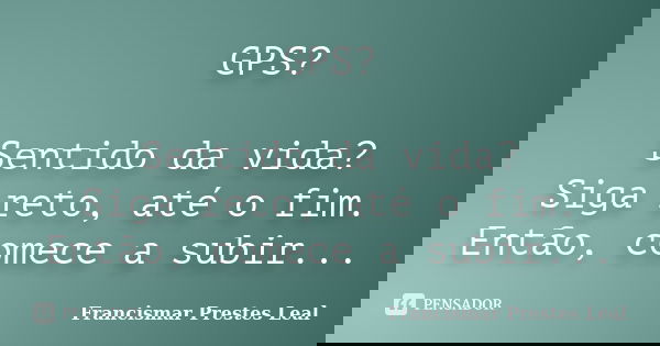 GPS? Sentido da vida? Siga reto, até o fim. Então, comece a subir...... Frase de Francismar Prestes Leal.