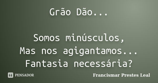 Grão Dão... Somos minúsculos, Mas nos agigantamos... Fantasia necessária?... Frase de Francismar Prestes Leal.