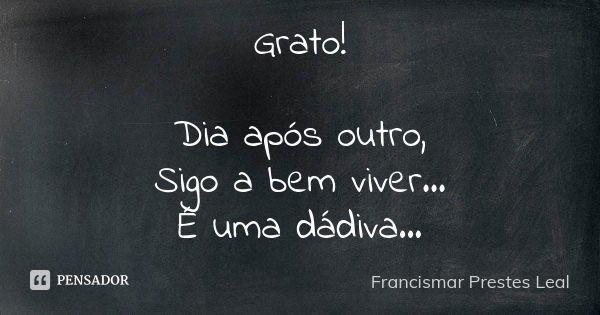 Grato! Dia após outro, Sigo a bem viver... É uma dádiva...... Frase de Francismar Prestes Leal.