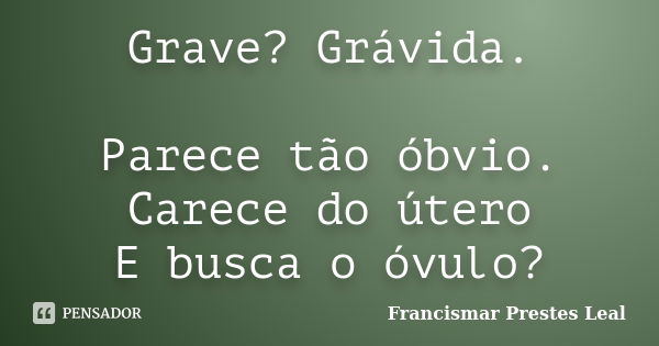 Grave? Grávida. Parece tão óbvio. Carece do útero E busca o óvulo?... Frase de Francismar Prestes Leal.