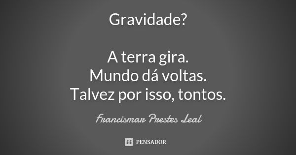 Gravidade? A terra gira. Mundo dá voltas. Talvez por isso, tontos.... Frase de Francismar Prestes Leal.