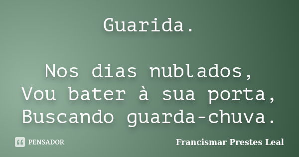 Guarida. Nos dias nublados, Vou bater à sua porta, Buscando guarda-chuva.... Frase de Francismar Prestes Leal.