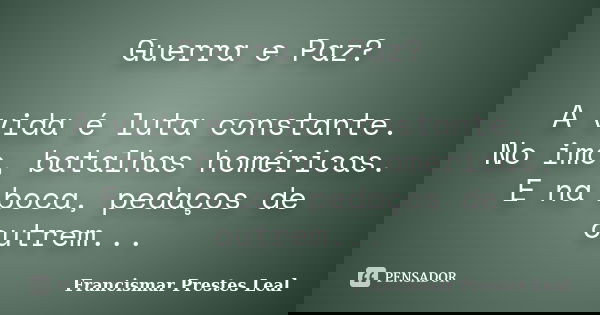 Guerra e Paz? A vida é luta constante. No imo, batalhas homéricas. E na boca, pedaços de outrem...... Frase de Francismar Prestes Leal.