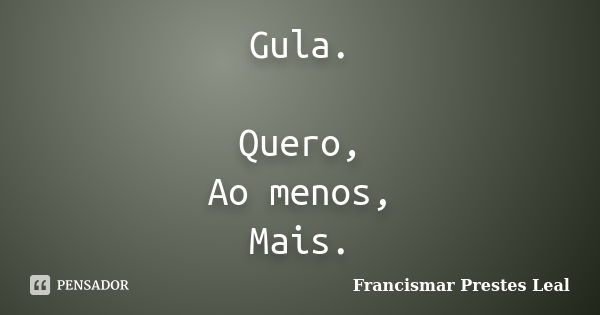 Gula. Quero, Ao menos, Mais.... Frase de Francismar Prestes Leal.