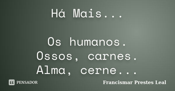 Há Mais... Os humanos. Ossos, carnes. Alma, cerne...... Frase de Francismar Prestes Leal.