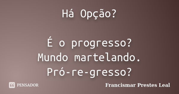 Há Opção? É o progresso? Mundo martelando. Pró-re-gresso?... Frase de Francismar Prestes Leal.