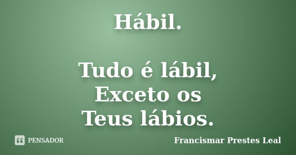 Hábil. Tudo é lábil, Exceto os Teus lábios.... Frase de Francismar Prestes Leal.