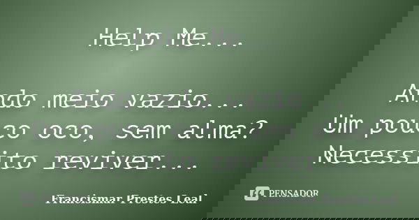 Help Me... Ando meio vazio... Um pouco oco, sem alma? Necessito reviver...... Frase de Francismar Prestes Leal.