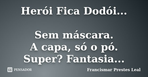 Herói Fica Dodói... Sem máscara. A capa, só o pó. Super? Fantasia...... Frase de Francismar Prestes Leal.