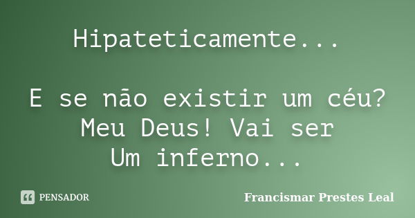 Hipateticamente... E se não existir um céu? Meu Deus! Vai ser Um inferno...... Frase de Francismar Prestes Leal.