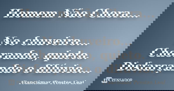 Homem Não Chora... No chuveiro... Chorando, quieto. Disfarçando o dilúvio...... Frase de Francismar Prestes Leal.
