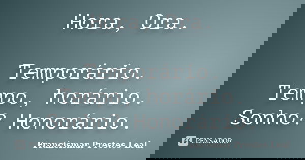 Hora, Ora. Temporário. Tempo, horário. Sonho? Honorário.... Frase de Francismar Prestes Leal.