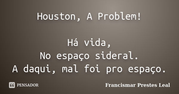 Houston, A Problem! Há vida, No espaço sideral. A daqui, mal foi pro espaço.... Frase de Francismar Prestes Leal.