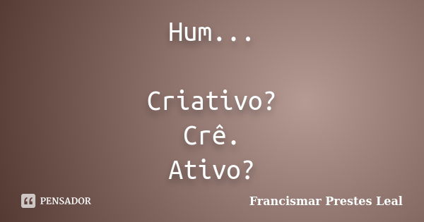 Hum... Criativo? Crê. Ativo?... Frase de Francismar Prestes Leal.