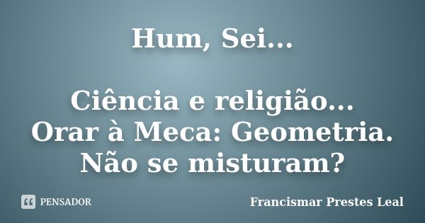 Hum, Sei... Ciência e religião... Orar à Meca: Geometria. Não se misturam?... Frase de Francismar Prestes Leal.