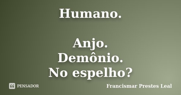 Humano. Anjo. Demônio. No espelho?... Frase de Francismar Prestes Leal.