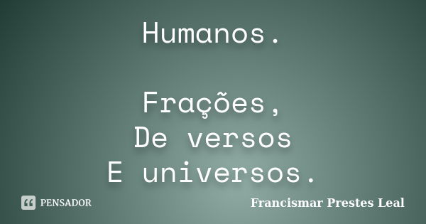 Humanos. Frações, De versos E universos.... Frase de Francismar Prestes Leal.