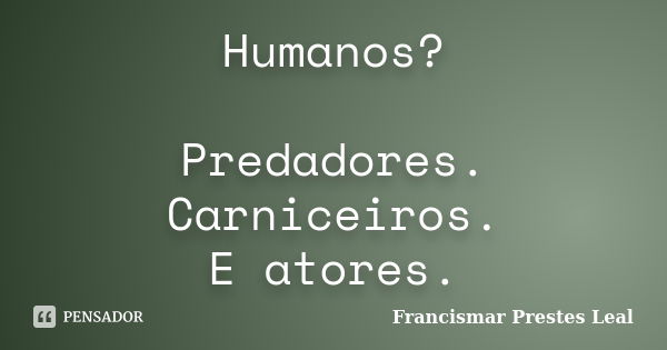 Humanos? Predadores. Carniceiros. E atores.... Frase de Francismar Prestes Leal.