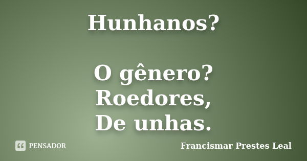 Hunhanos? O gênero? Roedores, De unhas.... Frase de Francismar Prestes Leal.