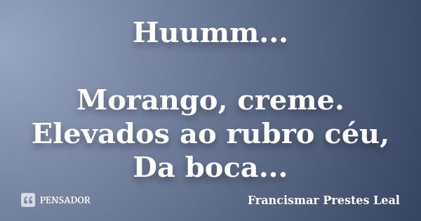 Huumm... Morango, creme. Elevados ao rubro céu, Da boca...... Frase de Francismar Prestes Leal.