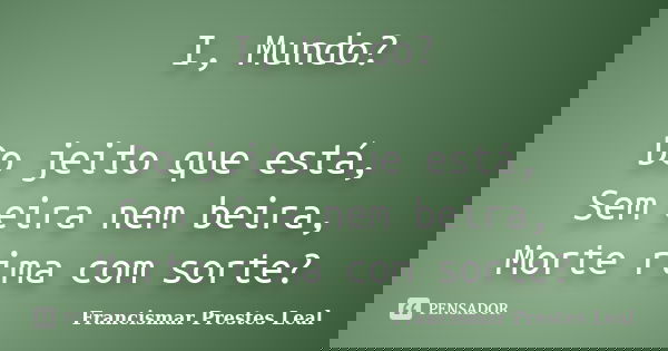 I, Mundo? Do jeito que está, Sem eira nem beira, Morte rima com sorte?... Frase de Francismar Prestes Leal.