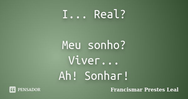 I... Real? Meu sonho? Viver... Ah! Sonhar!... Frase de Francismar Prestes Leal.