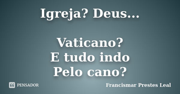 Igreja? Deus... Vaticano? E tudo indo Pelo cano?... Frase de Francismar Prestes Leal.