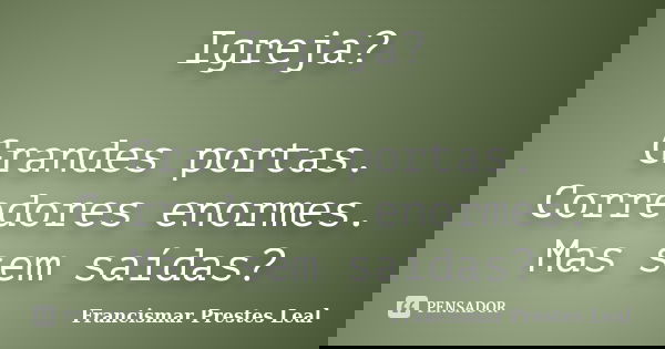 Igreja? Grandes portas. Corredores enormes. Mas sem saídas?... Frase de Francismar Prestes Leal.