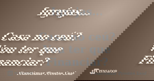 Igrejas... Casa no ceú? Vou ter que Financiar?... Frase de Francismar Prestes Leal.