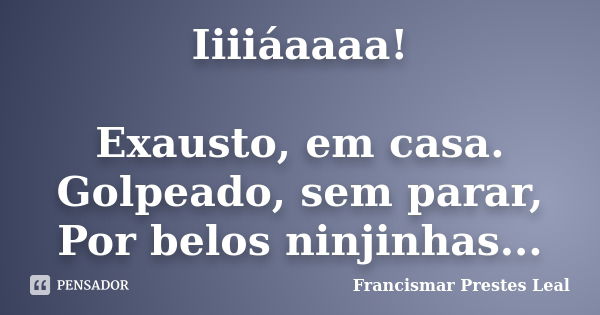 Iiiiáaaaa! Exausto, em casa. Golpeado, sem parar, Por belos ninjinhas...... Frase de Francismar Prestes Leal.