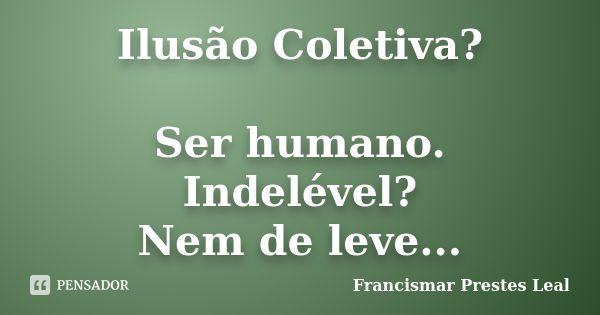 Ilusão Coletiva? Ser humano. Indelével? Nem de leve...... Frase de Francismar Prestes Leal.