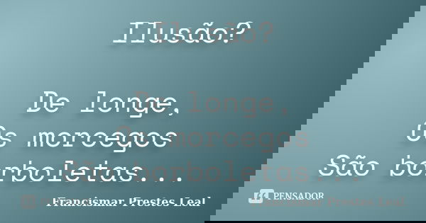 Ilusão? De longe, Os morcegos São borboletas...... Frase de Francismar Prestes Leal.
