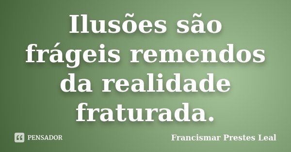 Ilusões são frágeis remendos da realidade fraturada.... Frase de Francismar Prestes Leal.