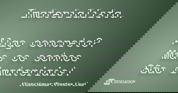 Imaterialista. Algo concreto? Mas os sonhos São imateriais!... Frase de Francismar Prestes Leal.