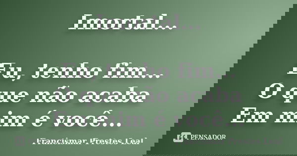 Imortal... Eu, tenho fim... O que não acaba Em mim é você...... Frase de Francismar Prestes Leal.